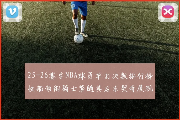 25-26赛季NBA球员单打次数排行榜快船领衔骑士紧随其后东契奇展现最高效率
