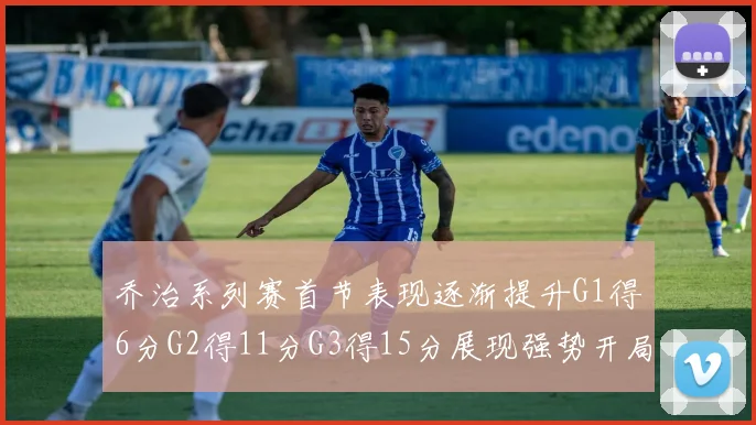乔治系列赛首节表现逐渐提升G1得6分G2得11分G3得15分展现强势开局