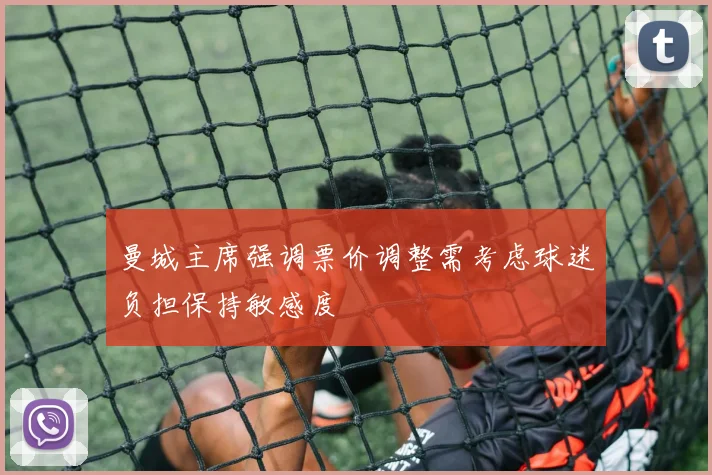 曼城主席强调票价调整需考虑球迷负担保持敏感度