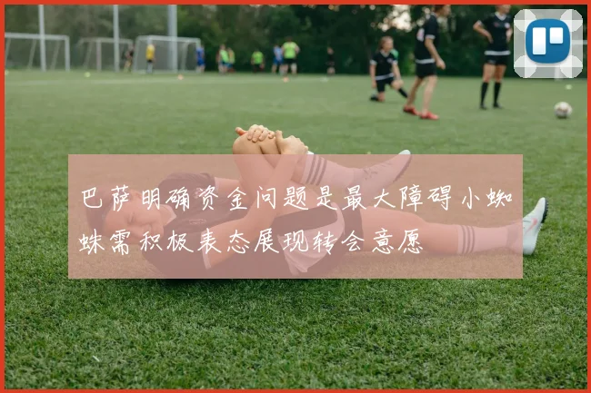 巴萨明确资金问题是最大障碍小蜘蛛需积极表态展现转会意愿