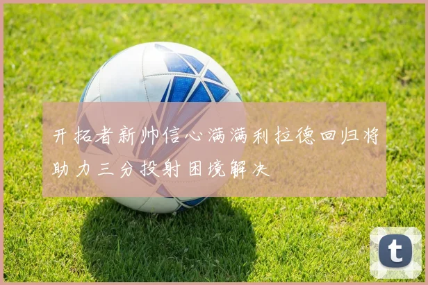 开拓者新帅信心满满利拉德回归将助力三分投射困境解决