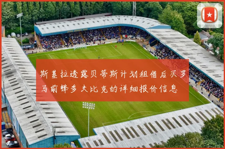 斯基拉透露贝蒂斯计划租借后买罗马前锋多夫比克的详细报价信息