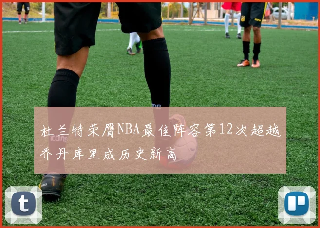 杜兰特荣膺NBA最佳阵容第12次超越乔丹库里成历史新高