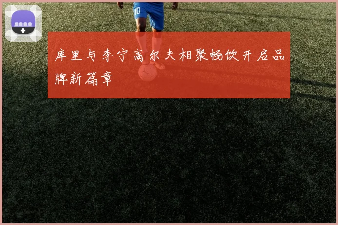 库里与李宁高尔夫相聚畅饮开启品牌新篇章