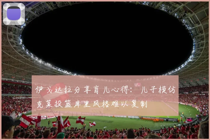 伊戈达拉分享育儿心得：儿子模仿克莱投篮库里风格难以复制