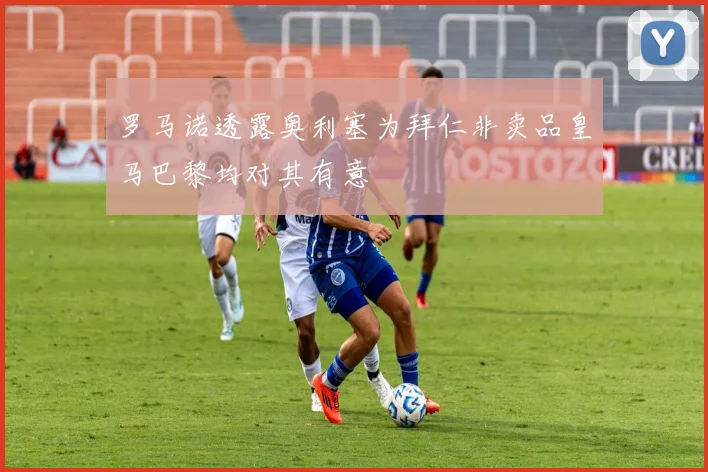 罗马诺透露奥利塞为拜仁非卖品皇马巴黎均对其有意