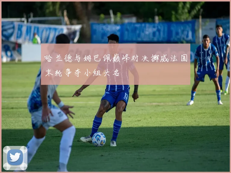 哈兰德与姆巴佩巅峰对决挪威法国末轮争夺小组头名