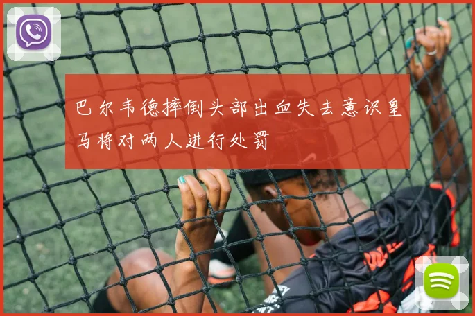巴尔韦德摔倒头部出血失去意识皇马将对两人进行处罚