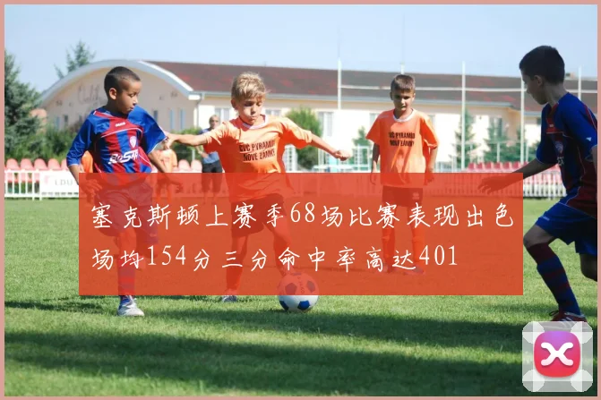 塞克斯顿上赛季68场比赛表现出色场均154分三分命中率高达401