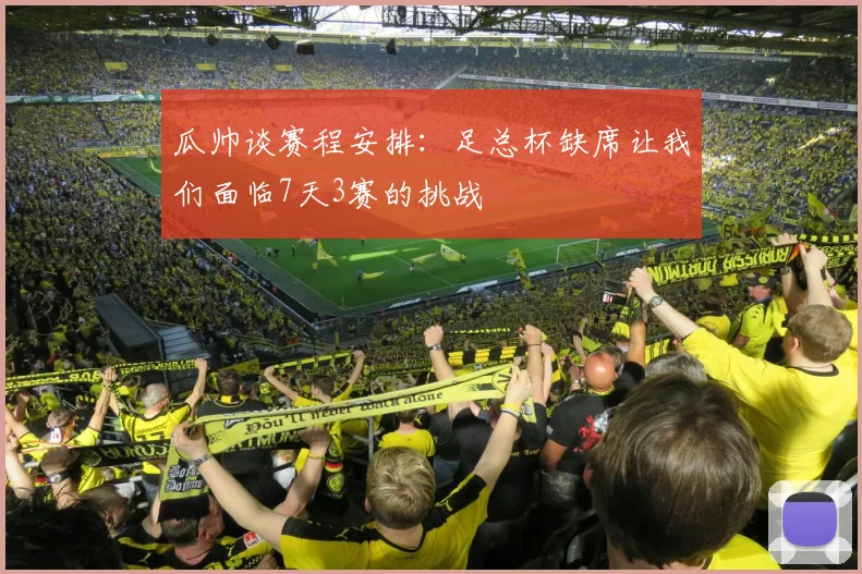 瓜帅谈赛程安排：足总杯缺席让我们面临7天3赛的挑战