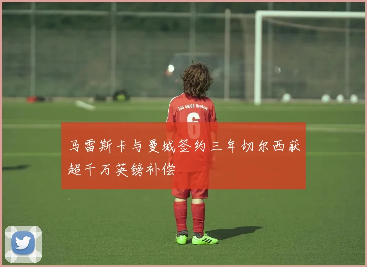 马雷斯卡与曼城签约三年切尔西获超千万英镑补偿