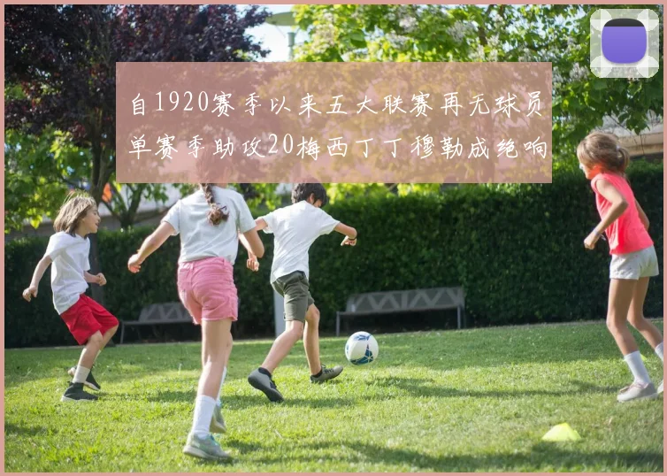 自1920赛季以来五大联赛再无球员单赛季助攻20梅西丁丁穆勒成绝响