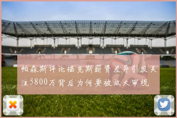 帕森斯评论福克斯薪资差异引发关注5800万背后为何要被放大审视