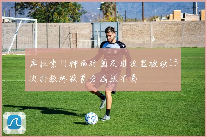 库拉索门神面对国足进攻显被动15次扑救终获首分成就不易