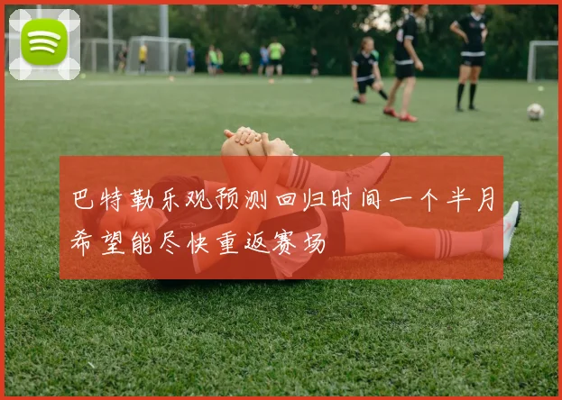 巴特勒乐观预测回归时间一个半月希望能尽快重返赛场