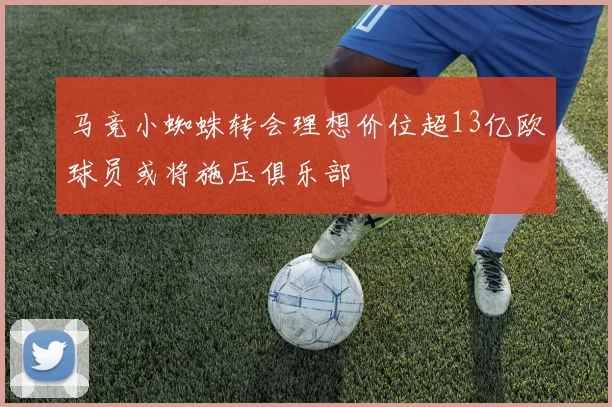 马竞小蜘蛛转会理想价位超13亿欧球员或将施压俱乐部