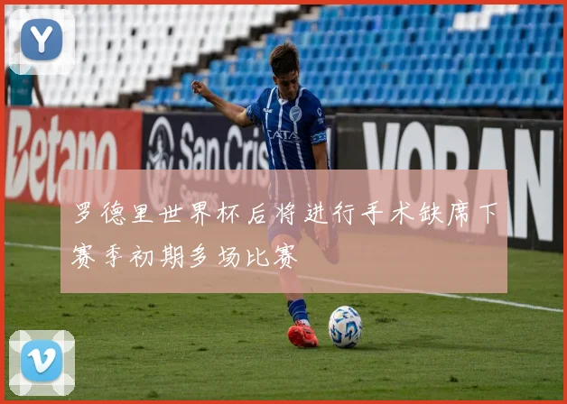 罗德里世界杯后将进行手术缺席下赛季初期多场比赛