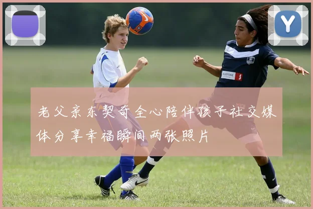 老父亲东契奇全心陪伴孩子社交媒体分享幸福瞬间两张照片