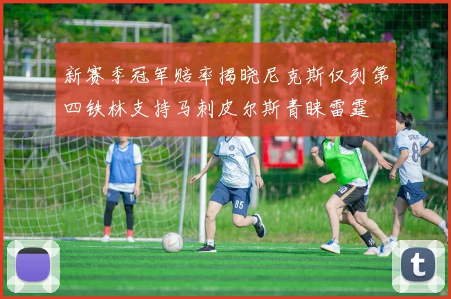 新赛季冠军赔率揭晓尼克斯仅列第四铁林支持马刺皮尔斯青睐雷霆