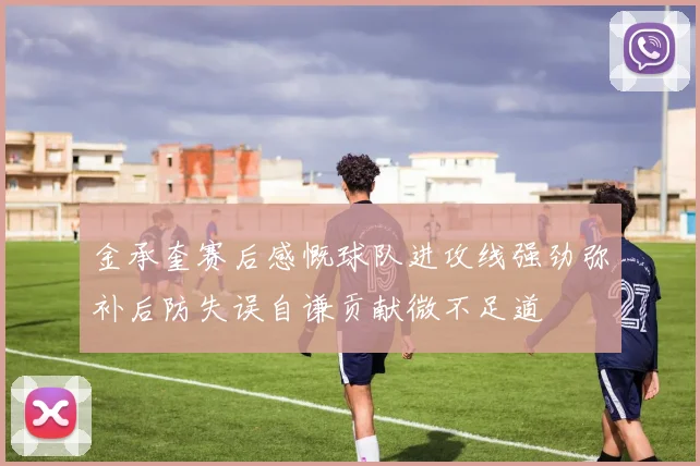 金承奎赛后感慨球队进攻线强劲弥补后防失误自谦贡献微不足道