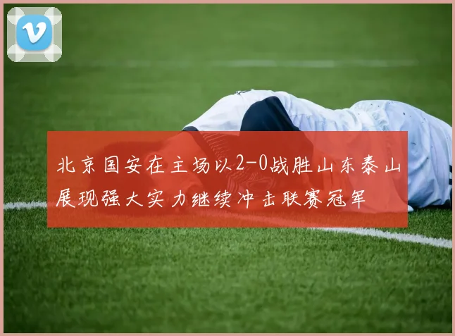 北京国安在主场以2-0战胜山东泰山展现强大实力继续冲击联赛冠军