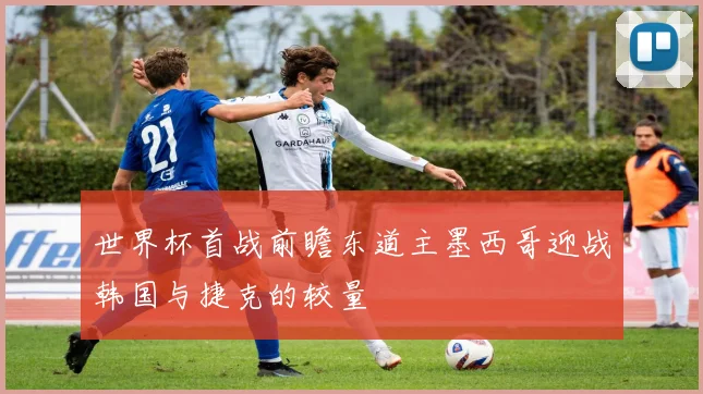 世界杯首战前瞻东道主墨西哥迎战韩国与捷克的较量