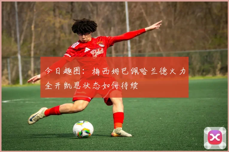 今日趣图：梅西姆巴佩哈兰德火力全开凯恩状态如何待续