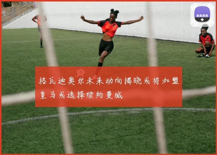 格瓦迪奥尔未来动向揭晓或将加盟皇马或选择续约曼城